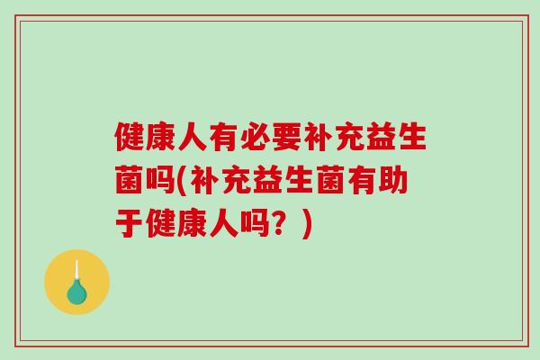 健康人有必要补充益生菌吗(补充益生菌有助于健康人吗？)