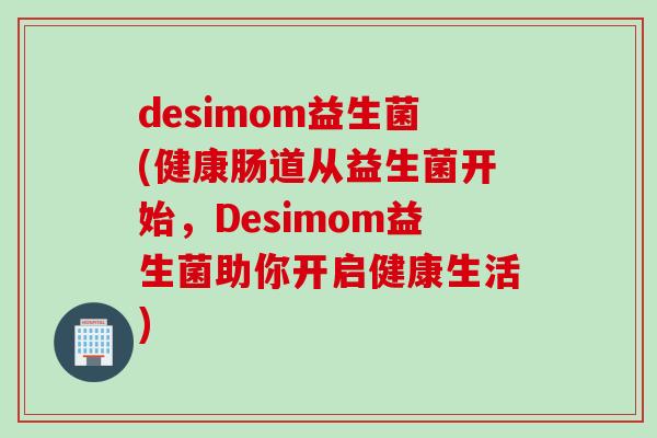 desimom益生菌(健康肠道从益生菌开始,Desimom益生菌助你开启健康生活) desimom益生菌(健康肠道从益生菌开始,Desimom益生菌助你开启健康生活)
