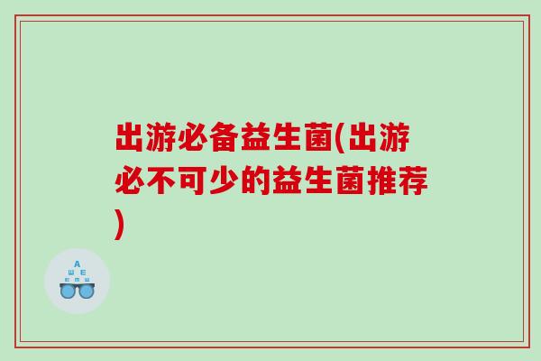 出游必备益生菌(出游必不可少的益生菌推荐) 出游必备益生菌(出游必不可少的益生菌推荐)