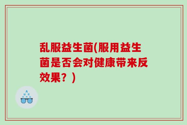 乱服益生菌(服用益生菌是否会对健康带来反效果?) 乱服益生菌(服用益生菌是否会对健康带来反效果?)
