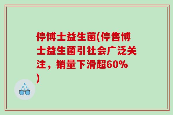 停博士益生菌(停售博士益生菌引社会广泛关注，销量下滑超60%)
