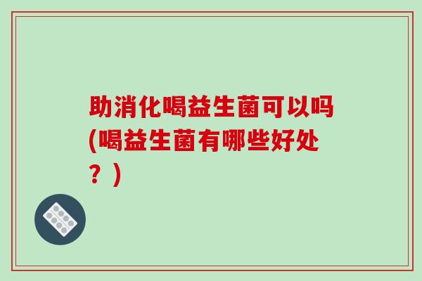 助消化喝益生菌可以吗(喝益生菌有哪些好处？)