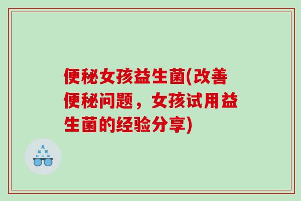便秘女孩益生菌(改善便秘问题，女孩试用益生菌的经验分享)