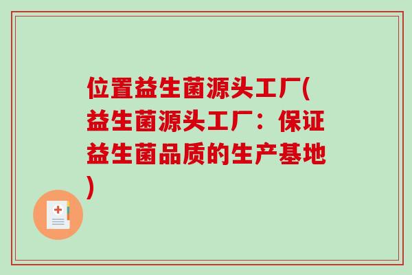 位置益生菌源头工厂(益生菌源头工厂:保证益生菌品质的生产基地) 位置益生菌源头工厂(益生菌源头工厂:保证益生菌品质的生产基地)