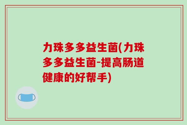 力珠多多益生菌(力珠多多益生菌-提高肠道健康的好帮手)