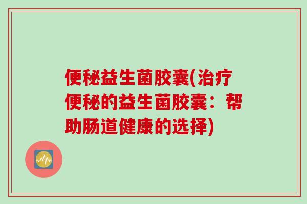 便秘益生菌胶囊(治疗便秘的益生菌胶囊：帮助肠道健康的选择)