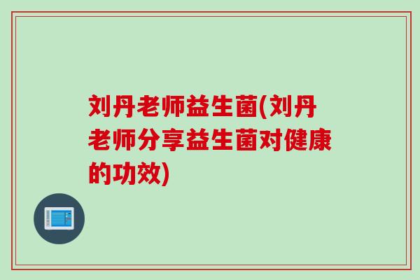 刘丹老师益生菌(刘丹老师分享益生菌对健康的功效) 刘丹老师益生菌(刘丹老师分享益生菌对健康的功效)