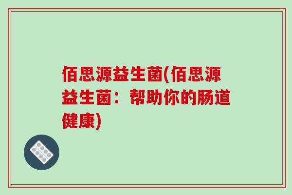 佰思源益生菌(佰思源益生菌:帮助你的肠道健康) 佰思源益生菌(佰思源益生菌:帮助你的肠道健康)