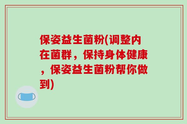 保姿益生菌粉(调整内在菌群,保持身体健康,保姿益生菌粉帮你做到) 保姿益生菌粉(调整内在菌群,保持身体健康,保姿益生菌粉帮你做到)