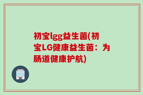 初宝lgg益生菌(初宝LG健康益生菌：为肠道健康护航)
