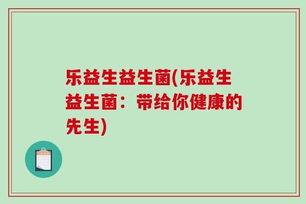 乐益生益生菌(乐益生益生菌：带给你健康的先生)