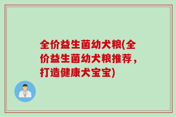 全价益生菌幼犬粮(全价益生菌幼犬粮推荐，打造健康犬宝宝)