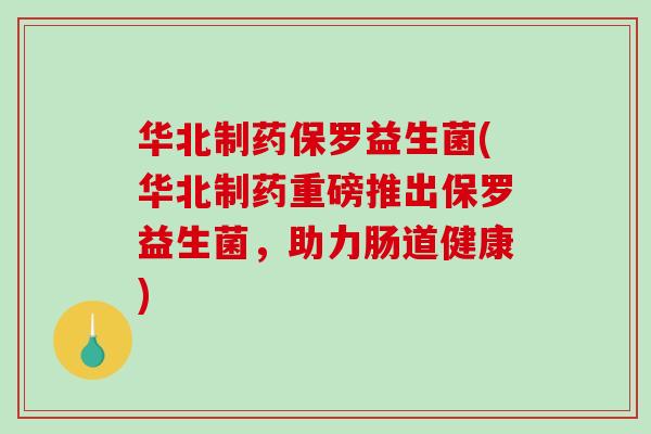 华北制药保罗益生菌(华北制药重磅推出保罗益生菌，助力肠道健康)