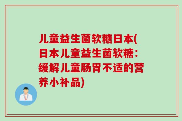儿童益生菌软糖日本(日本儿童益生菌软糖:缓解儿童肠胃不适的营养小补品) 儿童益生菌软糖日本(日本儿童益生菌软糖:缓解儿童肠胃不适的营养小补品)