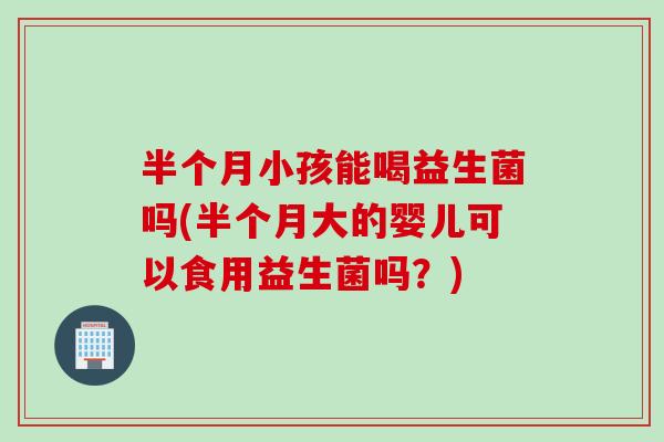 半个月小孩能喝益生菌吗(半个月大的婴儿可以食用益生菌吗?) 半个月小孩能喝益生菌吗(半个月大的婴儿可以食用益生菌吗?)