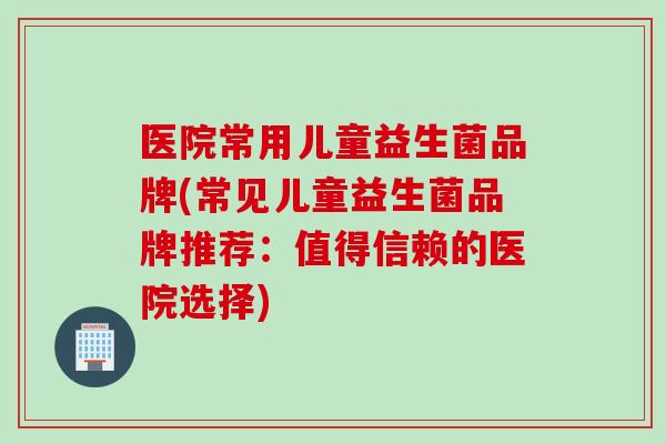 医院常用儿童益生菌品牌(常见儿童益生菌品牌推荐：值得信赖的医院选择)