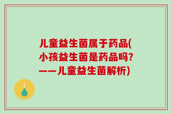 儿童益生菌属于药品(小孩益生菌是药品吗？——儿童益生菌解析)