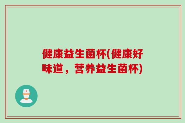 健康益生菌杯(健康好味道，营养益生菌杯)