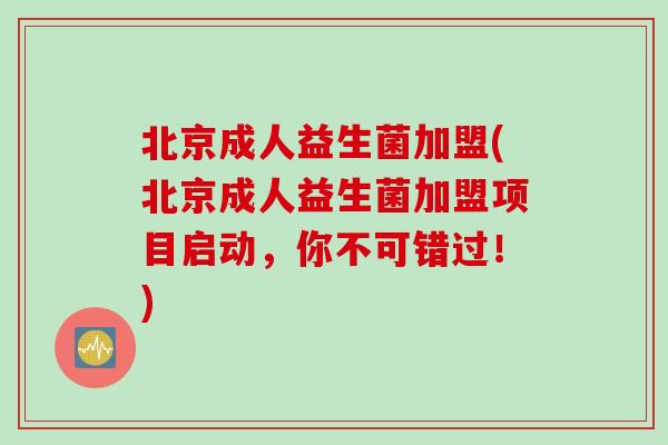 北京成人益生菌加盟(北京成人益生菌加盟项目启动,你不可错过!) 北京成人益生菌加盟(北京成人益生菌加盟项目启动,你不可错过!)