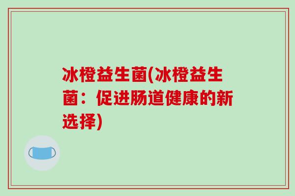 冰橙益生菌(冰橙益生菌：促进肠道健康的新选择)