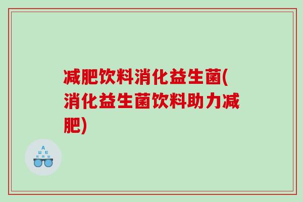 减肥饮料消化益生菌(消化益生菌饮料助力减肥)