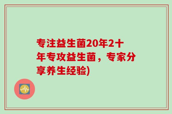 专注益生菌20年2十年专攻益生菌，专家分享养生经验)