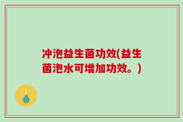 冲泡益生菌功效(益生菌泡水可增加功效。)