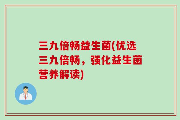 三九倍畅益生菌(优选三九倍畅，强化益生菌营养解读)