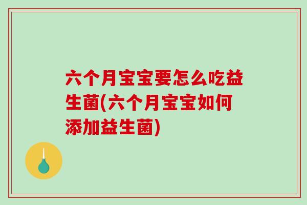 六个月宝宝要怎么吃益生菌(六个月宝宝如何添加益生菌)
