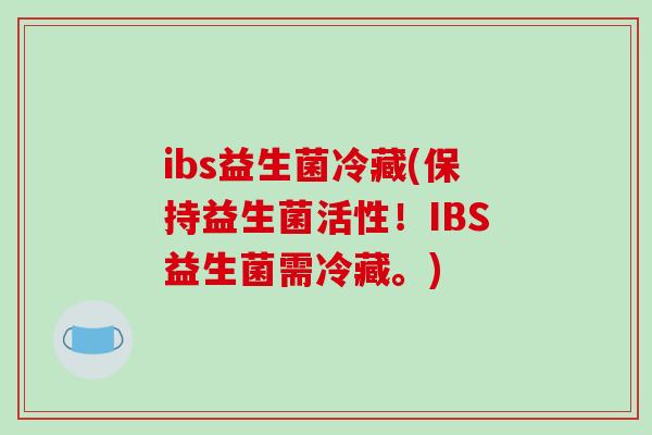 ibs益生菌冷藏(保持益生菌活性！IBS益生菌需冷藏。)