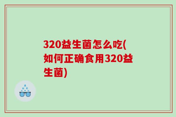 320益生菌怎么吃(如何正确食用320益生菌)