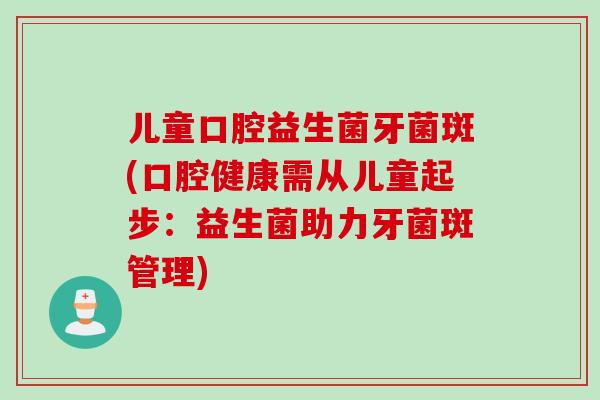 儿童口腔益生菌牙菌斑(口腔健康需从儿童起步:益生菌助力牙菌斑管理) 儿童口腔益生菌牙菌斑(口腔健康需从儿童起步:益生菌助力牙菌斑管理)