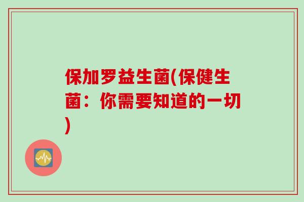 保加罗益生菌(保健生菌:你需要知道的一切) 保加罗益生菌(保健生菌:你需要知道的一切)