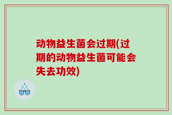 动物益生菌会过期(过期的动物益生菌可能会失去功效) 动物益生菌会过期(过期的动物益生菌可能会失去功效)