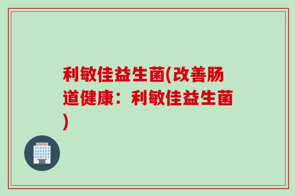 利敏佳益生菌(改善肠道健康：利敏佳益生菌)