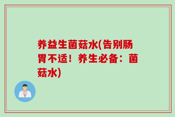 养益生菌菇水(告别肠胃不适！养生必备：菌菇水)