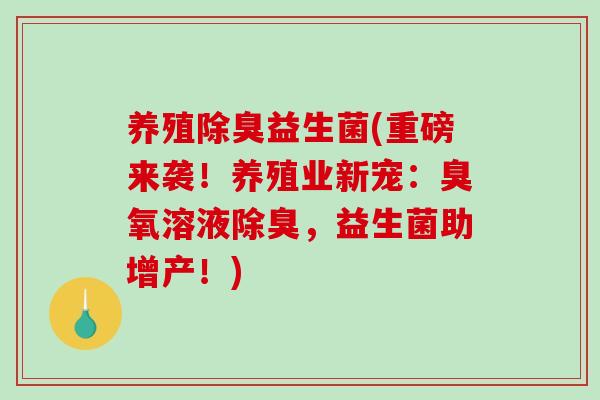 养殖除臭益生菌(重磅来袭！养殖业新宠：臭氧溶液除臭，益生菌助增产！)