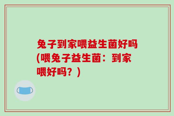 兔子到家喂益生菌好吗(喂兔子益生菌：到家喂好吗？)