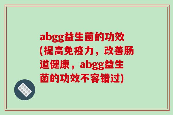 abgg益生菌的功效(提高免疫力，改善肠道健康，abgg益生菌的功效不容错过)