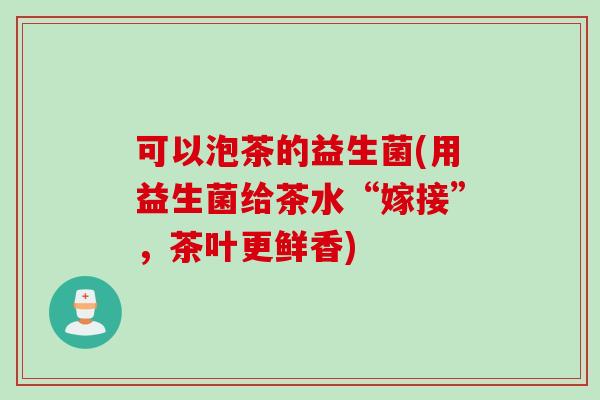 可以泡茶的益生菌(用益生菌给茶水“嫁接”，茶叶更鲜香)