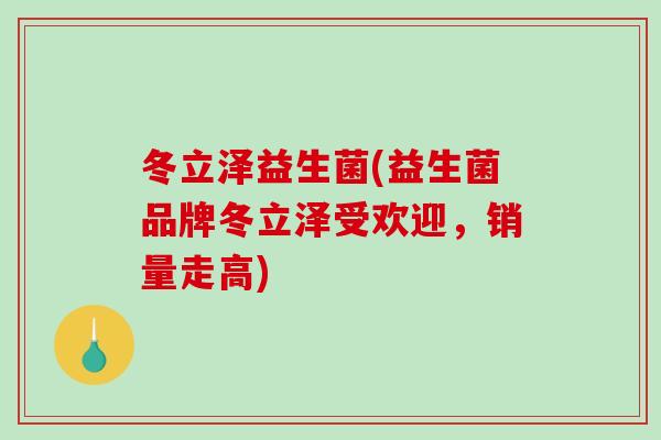 冬立泽益生菌(益生菌品牌冬立泽受欢迎，销量走高)