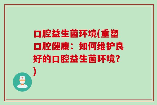 口腔益生菌环境(重塑口腔健康：如何维护良好的口腔益生菌环境？)