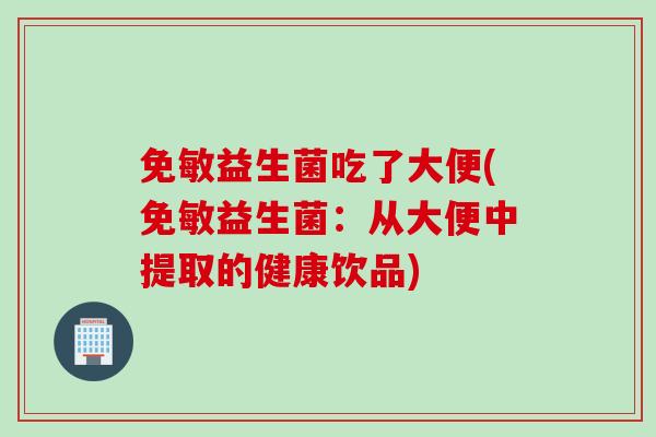 免敏益生菌吃了大便(免敏益生菌：从大便中提取的健康饮品)