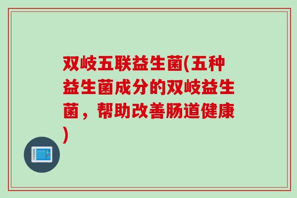 双岐五联益生菌(五种益生菌成分的双岐益生菌，帮助改善肠道健康)