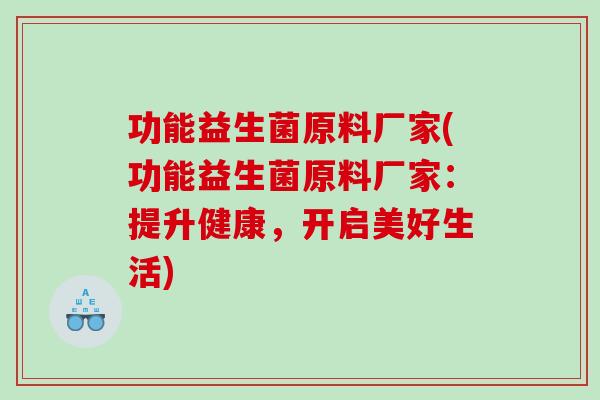 功能益生菌原料厂家(功能益生菌原料厂家：提升健康，开启美好生活)
