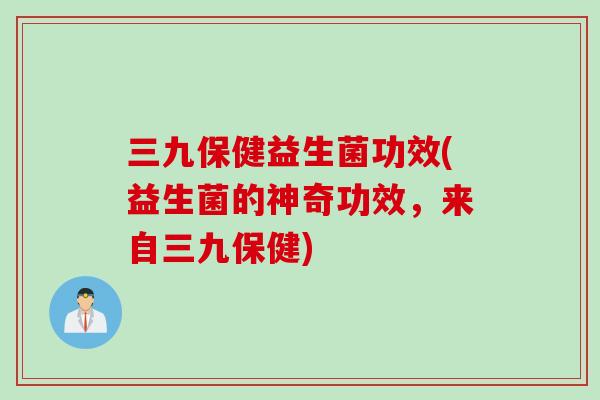 三九保健益生菌功效(益生菌的神奇功效，来自三九保健)