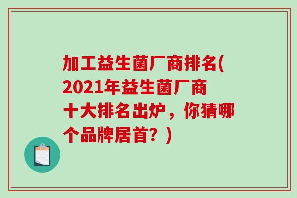 加工益生菌厂商排名(2021年益生菌厂商十大排名出炉，你猜哪个品牌居首？)