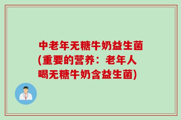 中老年无糖牛奶益生菌(重要的营养：老年人喝无糖牛奶含益生菌)