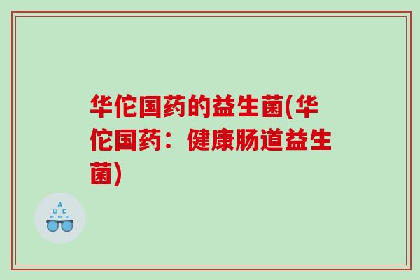 华佗国药的益生菌(华佗国药：健康肠道益生菌)