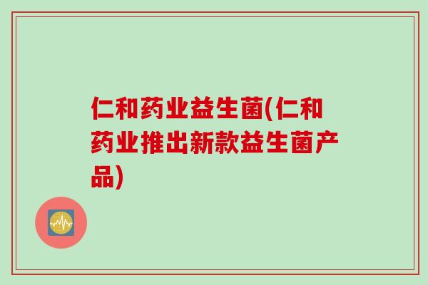仁和药业益生菌(仁和药业推出新款益生菌产品)